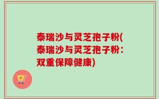 泰瑞沙与灵芝孢子粉(泰瑞沙与灵芝孢子粉：双重保障健康)