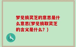 梦见摘灵芝的意思是什么意思(梦见摘取灵芝的含义是什么？)