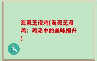 海灵芝浸鸡(海灵芝浸鸡：鸡汤中的美味提升)