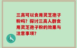 三高可以食用灵芝孢子粉吗？探讨三高人群食用灵芝孢子粉的效果与注意事项？