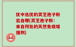 优中选优的灵芝孢子粉出自哪(灵芝孢子粉：来自何处的天然免疫增强剂)