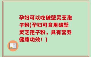 孕妇可以吃破壁灵芝孢子粉(孕妇可食用破壁灵芝孢子粉，具有营养健康功效！)