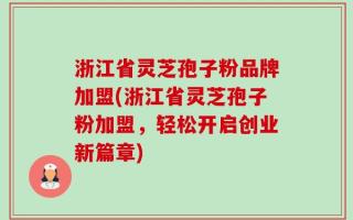 浙江省灵芝孢子粉品牌加盟(浙江省灵芝孢子粉加盟，轻松开启创业新篇章)