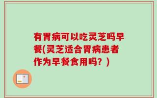 有胃病可以吃灵芝吗早餐(灵芝适合胃病患者作为早餐食用吗？)