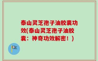 泰山灵芝孢子油胶囊功效(泰山灵芝孢子油胶囊：神奇功效解密！)