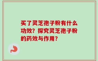 买了灵芝孢子粉有什么功效？探究灵芝孢子粉的药效与作用？