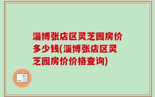 淄博张店区灵芝园房价多少钱(淄博张店区灵芝园房价价格查询)