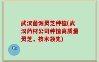 武汉菌源灵芝种植(武汉药材公司种植高质量灵芝，技术领先)