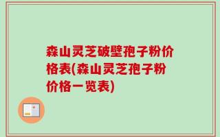 森山灵芝破壁孢子粉价格表(森山灵芝孢子粉价格一览表)