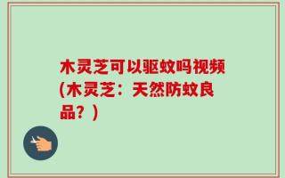 木灵芝可以驱蚊吗视频(木灵芝：天然防蚊良品？)
