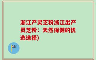 浙江产灵芝粉浙江出产灵芝粉：天然保健的优选选择)