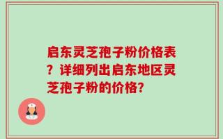 启东灵芝孢子粉价格表？详细列出启东地区灵芝孢子粉的价格？