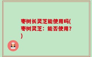 枣树长灵芝能使用吗(枣树灵芝：能否使用？)
