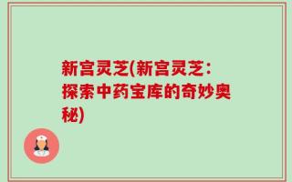 新宫灵芝(新宫灵芝：探索中药宝库的奇妙奥秘)