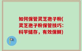 如何保管灵芝孢子粉(灵芝孢子粉保管技巧：科学储存，有效保鲜)