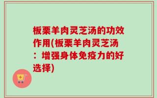 板栗羊肉灵芝汤的功效作用(板栗羊肉灵芝汤：增强身体免疫力的好选择)