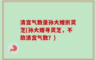 清宫气数录孙大嫂折灵芝(孙大嫂寻灵芝，不敌清宫气数？)