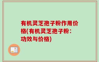 有机灵芝孢子粉作用价格(有机灵芝孢子粉：功效与价格)