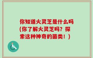 你知道火灵芝是什么吗(你了解火灵芝吗？探索这种神奇的菌类！)