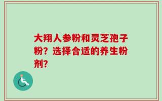 大翔人参粉和灵芝孢子粉？选择合适的养生粉剂？