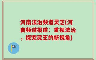 河南法治频道灵芝(河南频道报道：重视法治，探究灵芝的新视角)