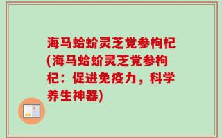 海马蛤蚧灵芝党参枸杞(海马蛤蚧灵芝党参枸杞：促进免疫力，科学养生神器)