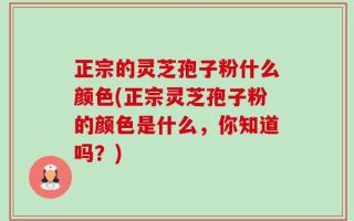 正宗的灵芝孢子粉什么颜色(正宗灵芝孢子粉的颜色是什么，你知道吗？)