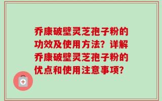 乔康破壁灵芝孢子粉的功效及使用方法？详解乔康破壁灵芝孢子粉的优点和使用注意事项？