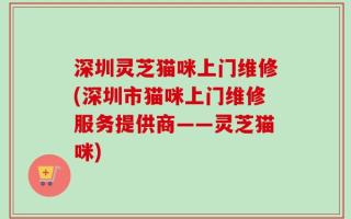 深圳灵芝猫咪上门维修(深圳市猫咪上门维修服务提供商——灵芝猫咪)