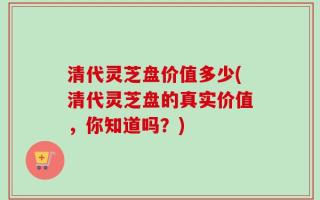 清代灵芝盘价值多少(清代灵芝盘的真实价值，你知道吗？)