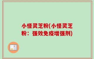 小怪灵芝粉(小怪灵芝粉：强效免疫增强剂)