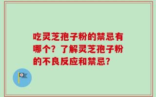 吃灵芝孢子粉的禁忌有哪个？了解灵芝孢子粉的不良反应和禁忌？
