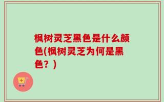 枫树灵芝黑色是什么颜色(枫树灵芝为何是黑色？)