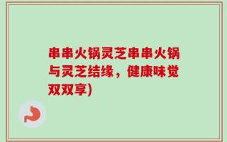串串火锅灵芝串串火锅与灵芝结缘，健康味觉双双享)