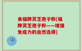 来福牌灵芝孢子粉(福牌灵芝孢子粉——增强免疫力的自然选择)