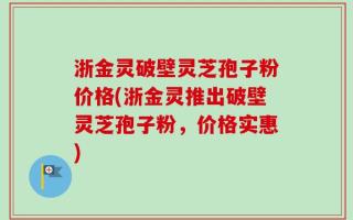 浙金灵破壁灵芝孢子粉价格(浙金灵推出破壁灵芝孢子粉，价格实惠)