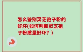 怎么鉴别灵芝孢子粉的好坏(如何判断灵芝孢子粉质量好坏？)