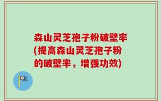 森山灵芝孢子粉破壁率(提高森山灵芝孢子粉的破壁率，增强功效)