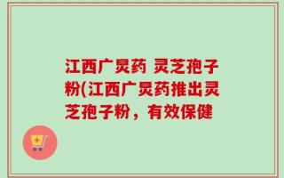 江西广炅药 灵芝孢子粉(江西广炅药推出灵芝孢子粉，有效保健