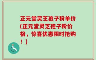 正元堂灵芝孢子粉单价(正元堂灵芝孢子粉价格，惊喜优惠限时抢购！)