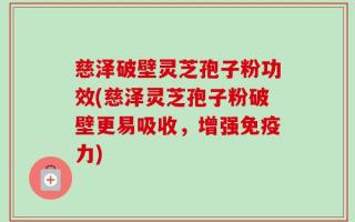 慈泽破壁灵芝孢子粉功效(慈泽灵芝孢子粉破壁更易吸收，增强免疫力)