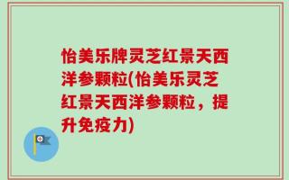 怡美乐牌灵芝红景天西洋参颗粒(怡美乐灵芝红景天西洋参颗粒，提升免疫力)