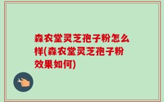 森农堂灵芝孢子粉怎么样(森农堂灵芝孢子粉效果如何)