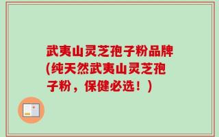 武夷山灵芝孢子粉品牌(纯天然武夷山灵芝孢子粉，保健必选！)