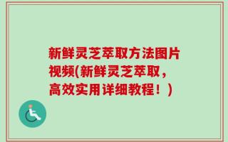 新鲜灵芝萃取方法图片视频(新鲜灵芝萃取，高效实用详细教程！)