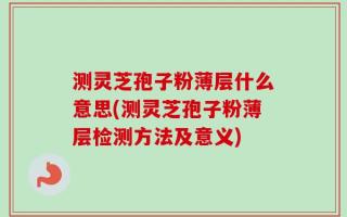 测灵芝孢子粉薄层什么意思(测灵芝孢子粉薄层检测方法及意义)