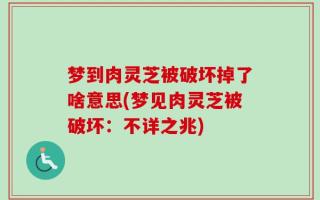 梦到肉灵芝被破坏掉了啥意思(梦见肉灵芝被破坏：不详之兆)