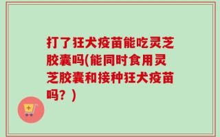 打了狂犬疫苗能吃灵芝胶囊吗(能同时食用灵芝胶囊和接种狂犬疫苗吗？)