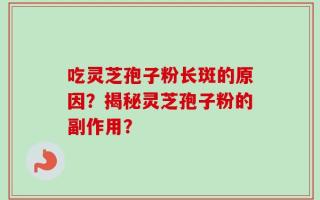 吃灵芝孢子粉长斑的原因？揭秘灵芝孢子粉的副作用？
