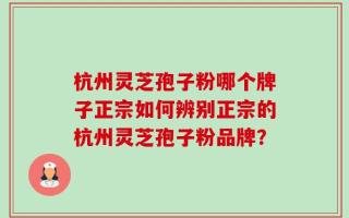 杭州灵芝孢子粉哪个牌子正宗如何辨别正宗的杭州灵芝孢子粉品牌？